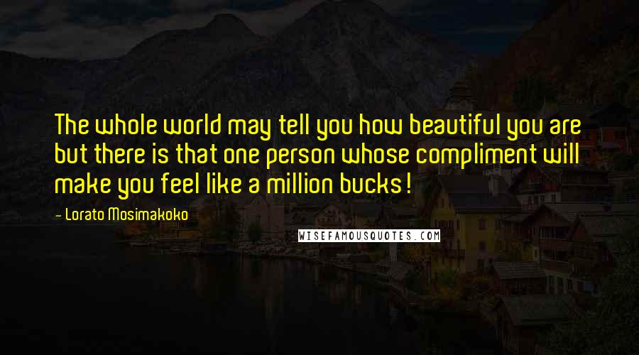 Lorato Mosimakoko Quotes: The whole world may tell you how beautiful you are but there is that one person whose compliment will make you feel like a million bucks!