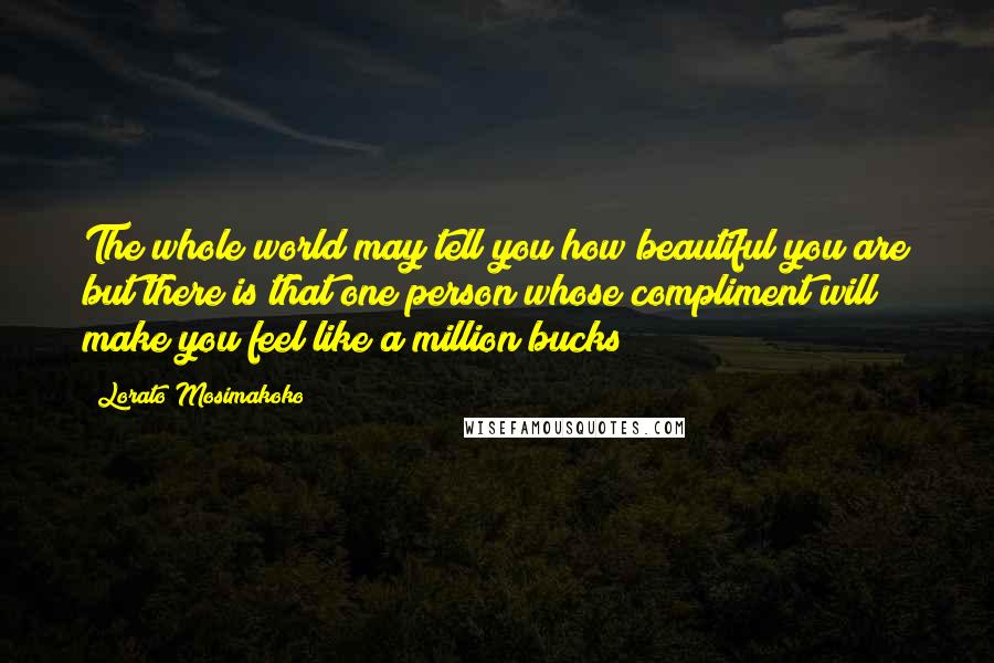 Lorato Mosimakoko Quotes: The whole world may tell you how beautiful you are but there is that one person whose compliment will make you feel like a million bucks!