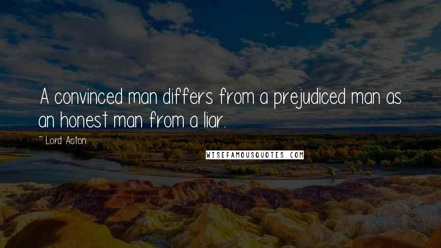 Lord Acton Quotes: A convinced man differs from a prejudiced man as an honest man from a liar.