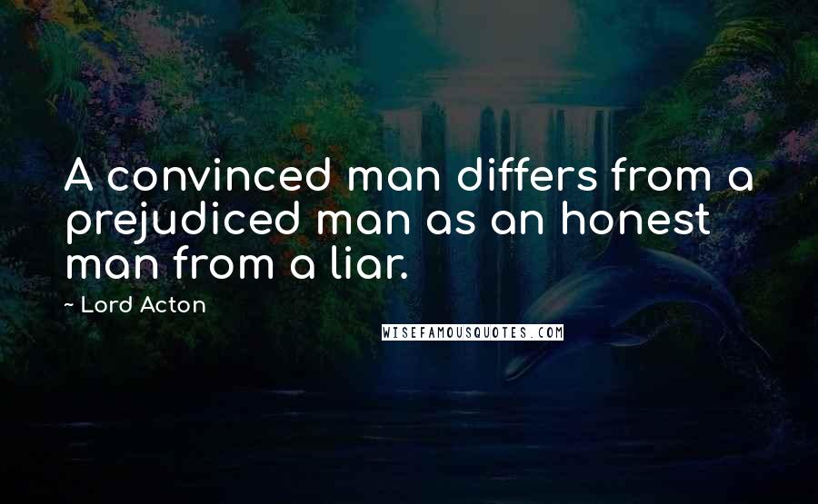 Lord Acton Quotes: A convinced man differs from a prejudiced man as an honest man from a liar.