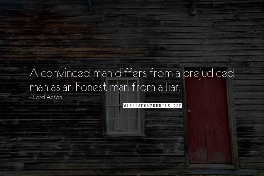 Lord Acton Quotes: A convinced man differs from a prejudiced man as an honest man from a liar.