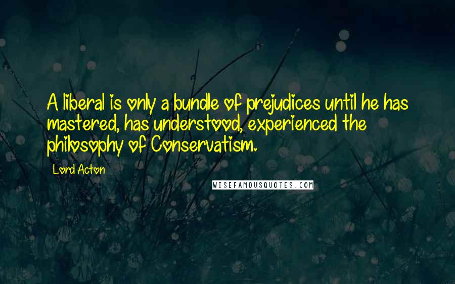 Lord Acton Quotes: A liberal is only a bundle of prejudices until he has mastered, has understood, experienced the philosophy of Conservatism.