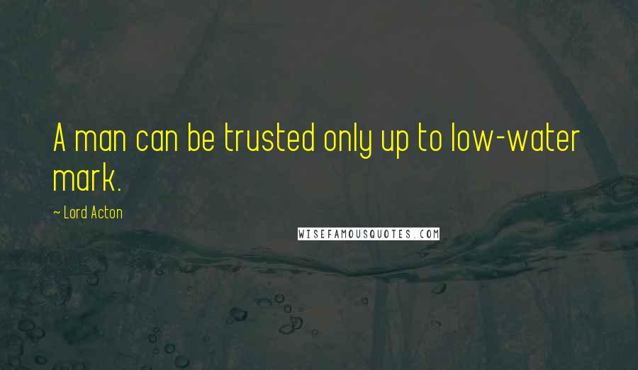 Lord Acton Quotes: A man can be trusted only up to low-water mark.