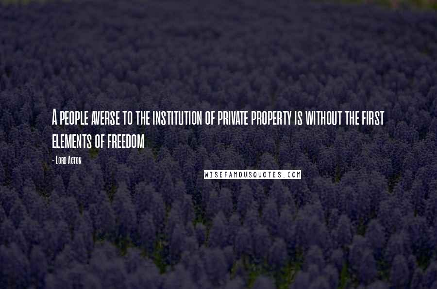 Lord Acton Quotes: A people averse to the institution of private property is without the first elements of freedom