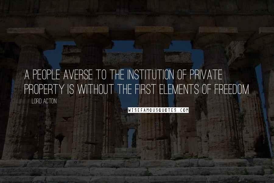 Lord Acton Quotes: A people averse to the institution of private property is without the first elements of freedom