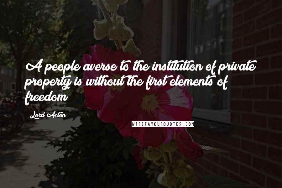 Lord Acton Quotes: A people averse to the institution of private property is without the first elements of freedom