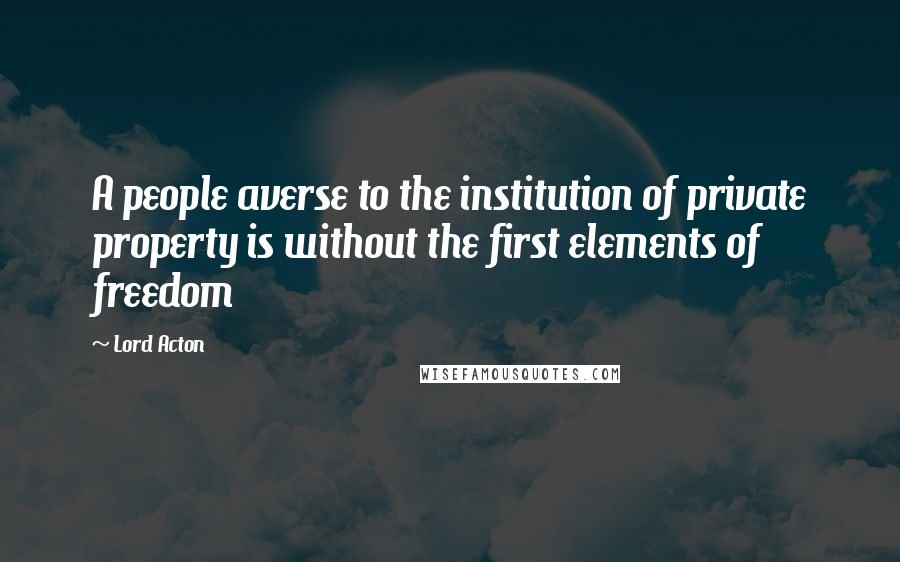 Lord Acton Quotes: A people averse to the institution of private property is without the first elements of freedom