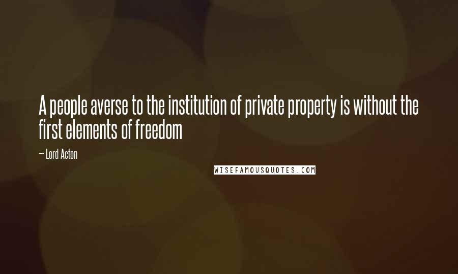 Lord Acton Quotes: A people averse to the institution of private property is without the first elements of freedom