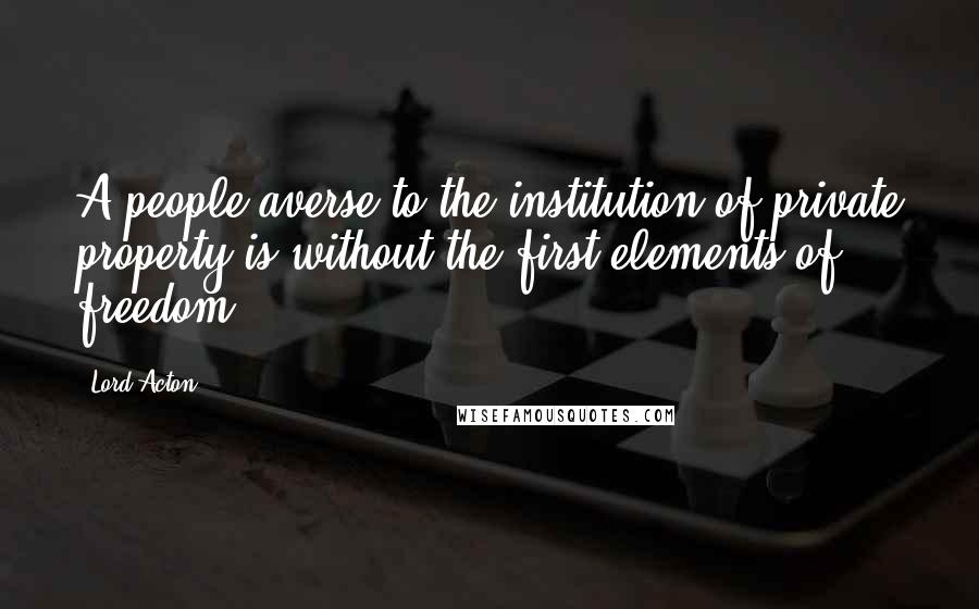 Lord Acton Quotes: A people averse to the institution of private property is without the first elements of freedom