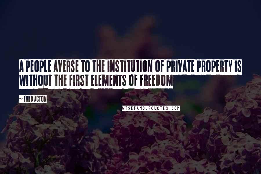 Lord Acton Quotes: A people averse to the institution of private property is without the first elements of freedom
