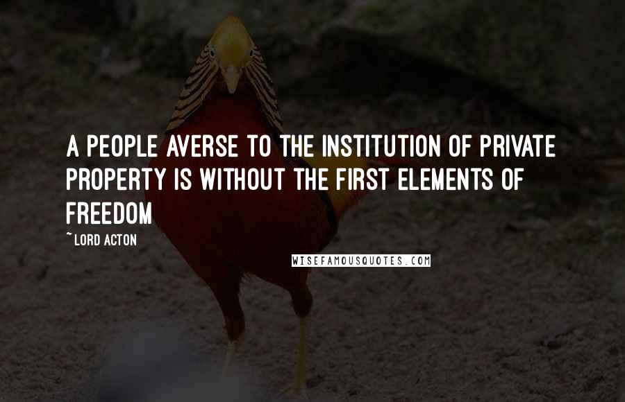 Lord Acton Quotes: A people averse to the institution of private property is without the first elements of freedom