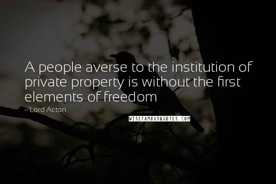 Lord Acton Quotes: A people averse to the institution of private property is without the first elements of freedom