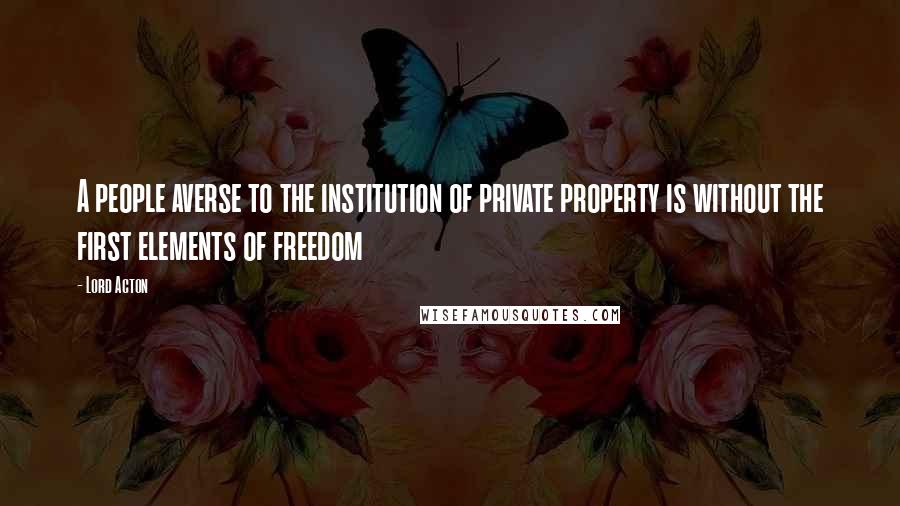 Lord Acton Quotes: A people averse to the institution of private property is without the first elements of freedom