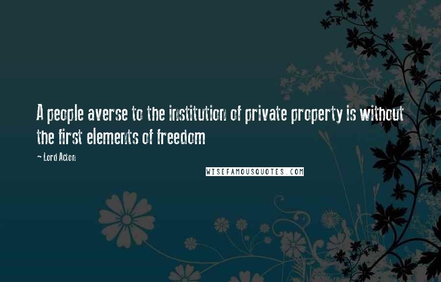 Lord Acton Quotes: A people averse to the institution of private property is without the first elements of freedom