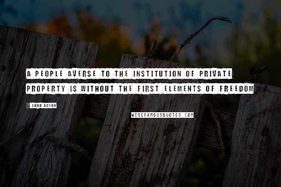Lord Acton Quotes: A people averse to the institution of private property is without the first elements of freedom