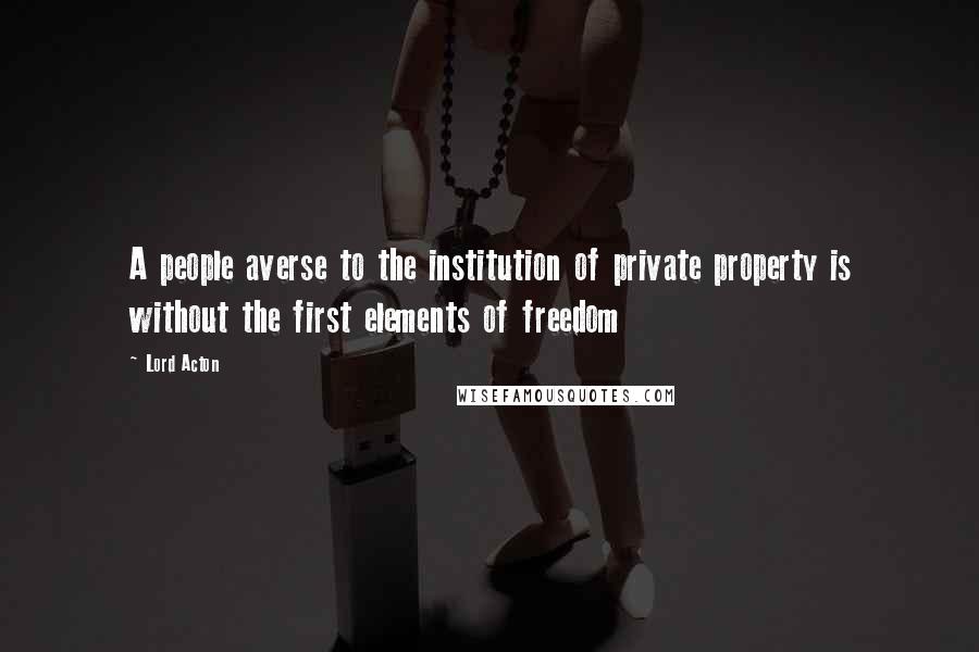 Lord Acton Quotes: A people averse to the institution of private property is without the first elements of freedom