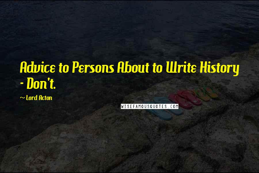 Lord Acton Quotes: Advice to Persons About to Write History - Don't.