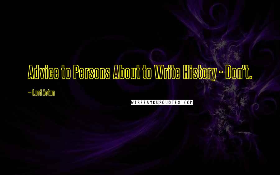 Lord Acton Quotes: Advice to Persons About to Write History - Don't.
