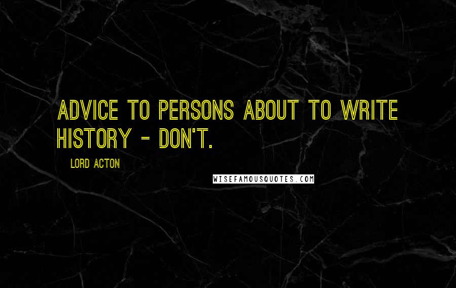 Lord Acton Quotes: Advice to Persons About to Write History - Don't.