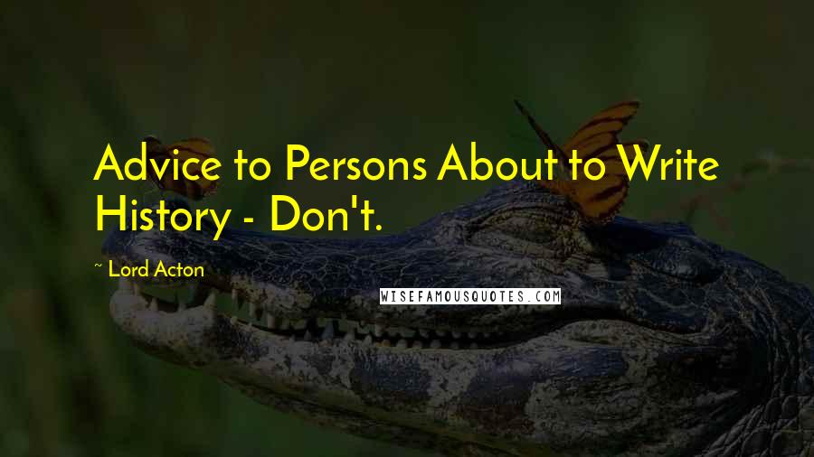 Lord Acton Quotes: Advice to Persons About to Write History - Don't.