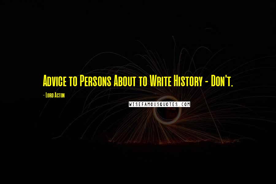 Lord Acton Quotes: Advice to Persons About to Write History - Don't.