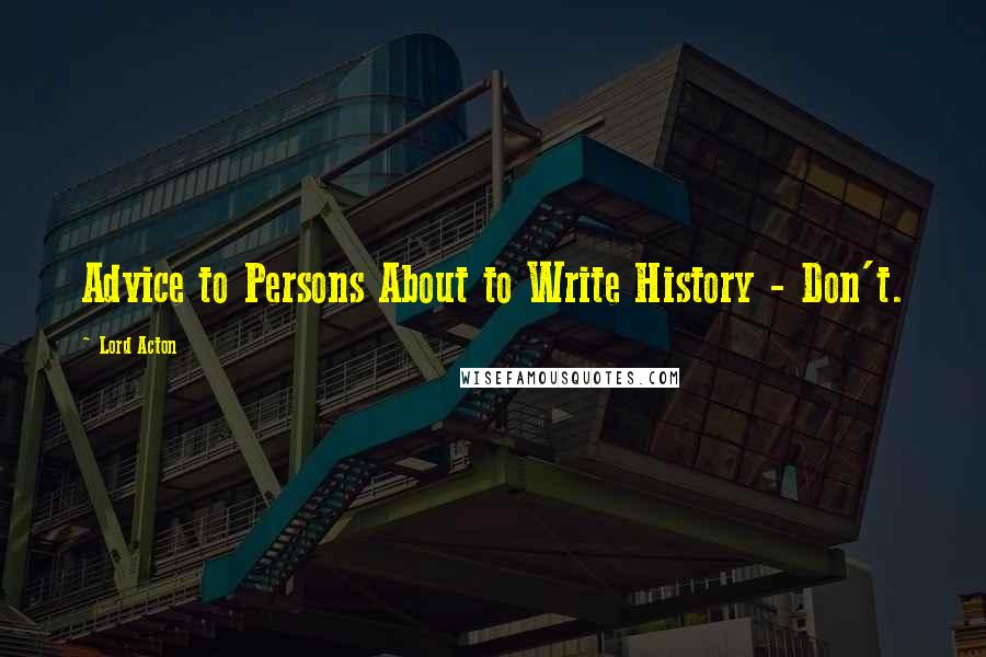 Lord Acton Quotes: Advice to Persons About to Write History - Don't.