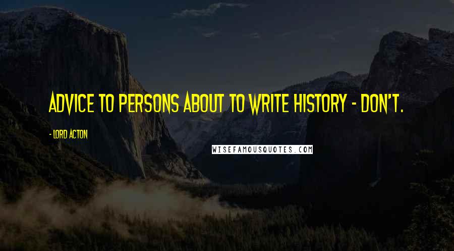 Lord Acton Quotes: Advice to Persons About to Write History - Don't.