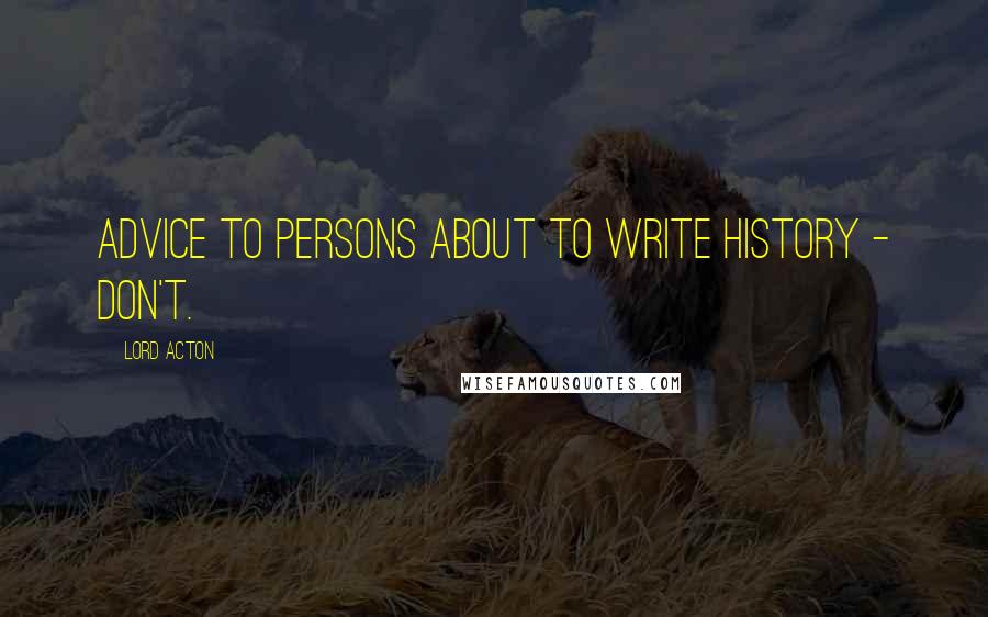 Lord Acton Quotes: Advice to Persons About to Write History - Don't.