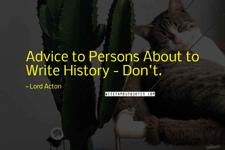 Lord Acton Quotes: Advice to Persons About to Write History - Don't.