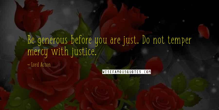 Lord Acton Quotes: Be generous before you are just. Do not temper mercy with justice.