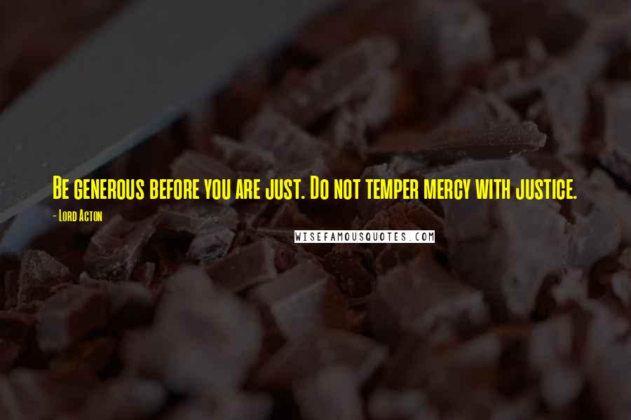 Lord Acton Quotes: Be generous before you are just. Do not temper mercy with justice.