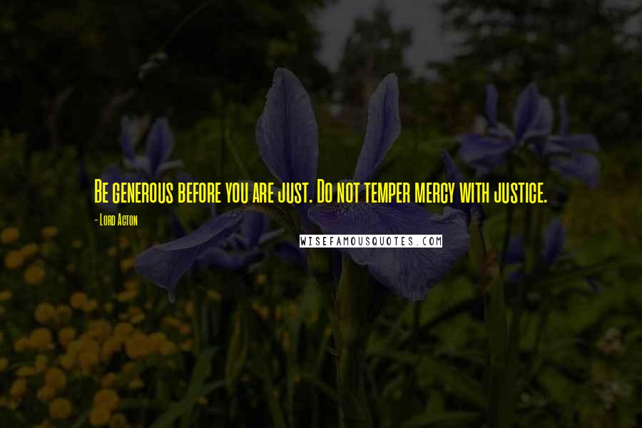 Lord Acton Quotes: Be generous before you are just. Do not temper mercy with justice.