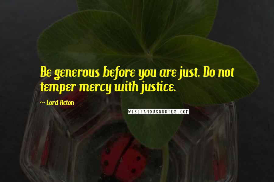 Lord Acton Quotes: Be generous before you are just. Do not temper mercy with justice.