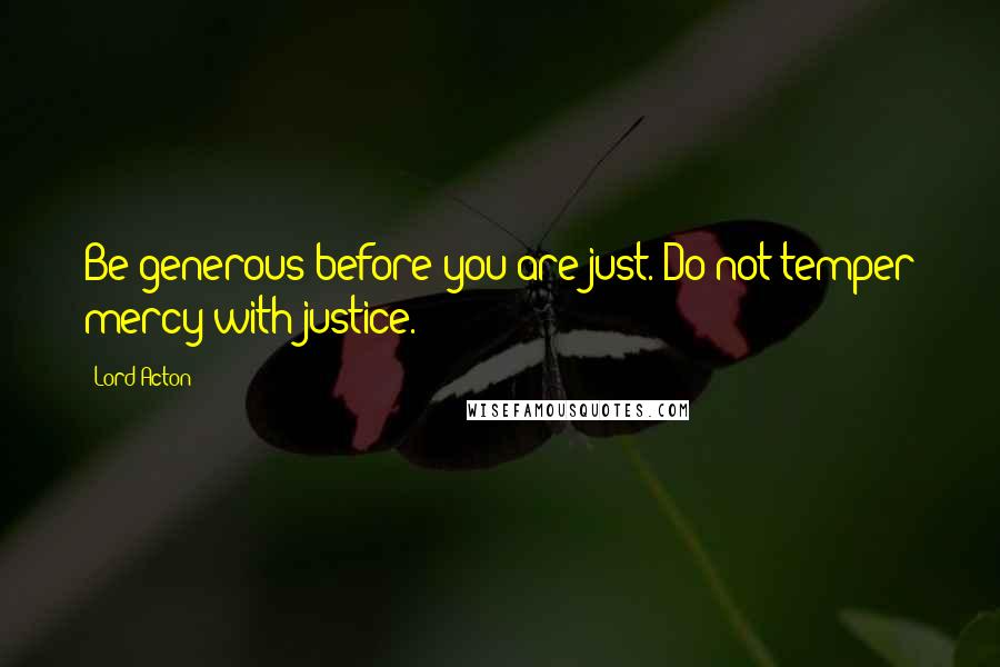 Lord Acton Quotes: Be generous before you are just. Do not temper mercy with justice.