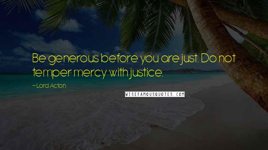 Lord Acton Quotes: Be generous before you are just. Do not temper mercy with justice.