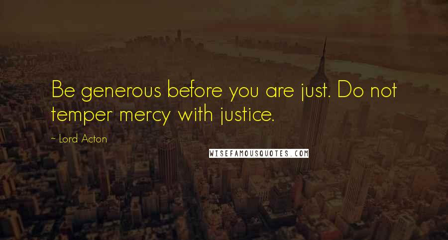 Lord Acton Quotes: Be generous before you are just. Do not temper mercy with justice.