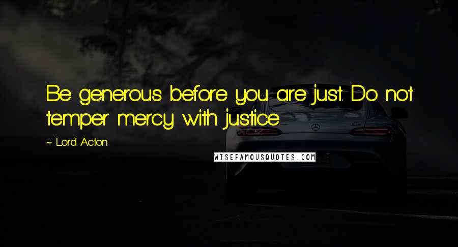 Lord Acton Quotes: Be generous before you are just. Do not temper mercy with justice.