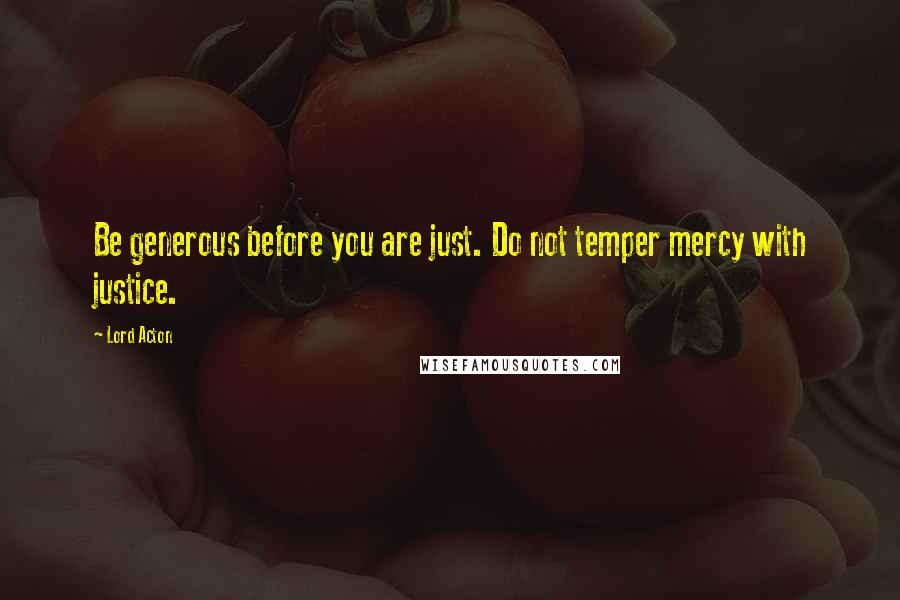 Lord Acton Quotes: Be generous before you are just. Do not temper mercy with justice.