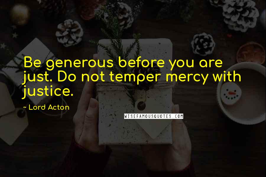 Lord Acton Quotes: Be generous before you are just. Do not temper mercy with justice.