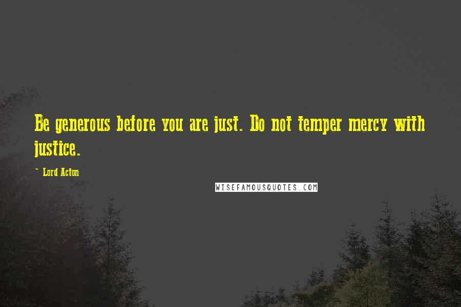 Lord Acton Quotes: Be generous before you are just. Do not temper mercy with justice.