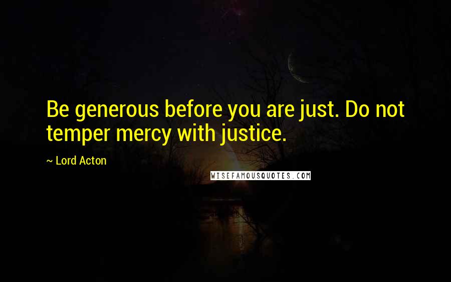 Lord Acton Quotes: Be generous before you are just. Do not temper mercy with justice.