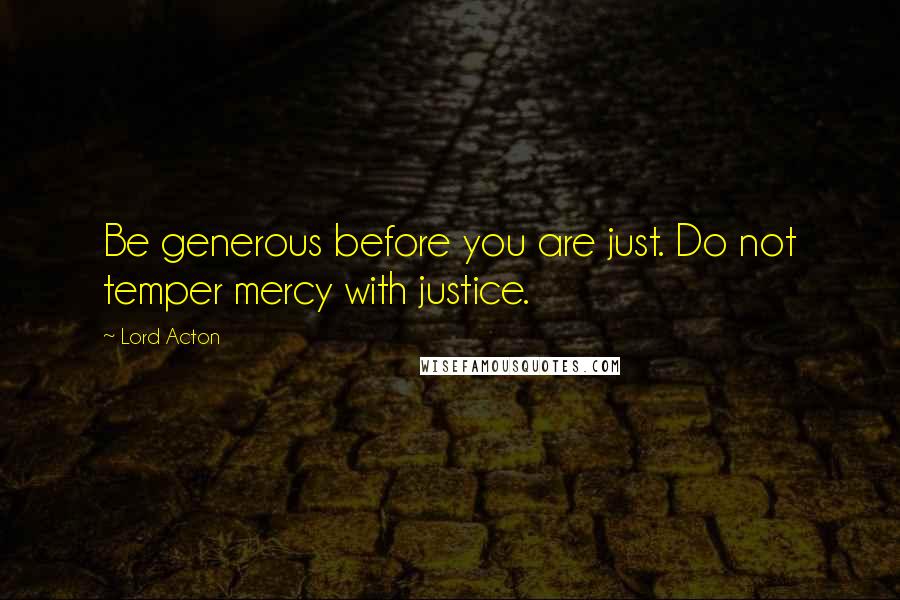 Lord Acton Quotes: Be generous before you are just. Do not temper mercy with justice.