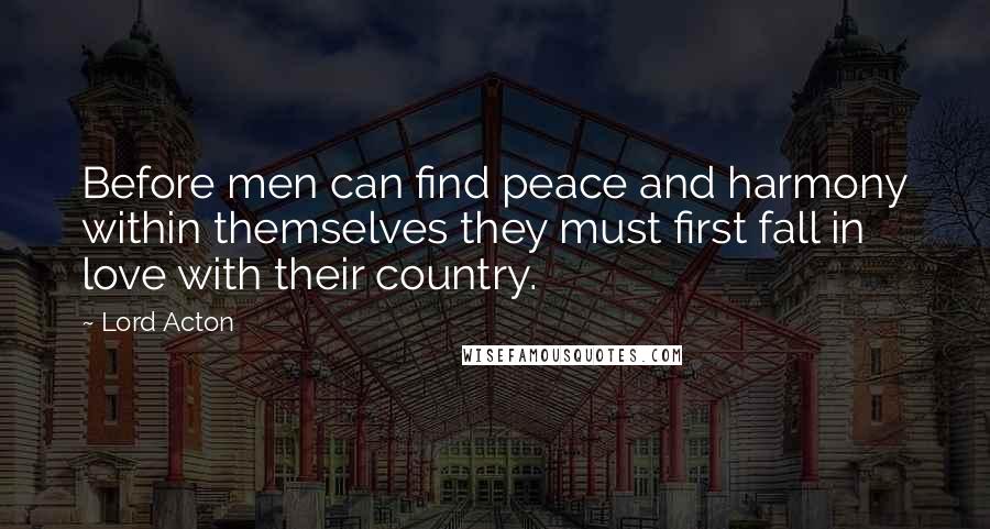 Lord Acton Quotes: Before men can find peace and harmony within themselves they must first fall in love with their country.