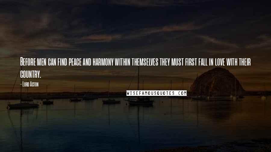 Lord Acton Quotes: Before men can find peace and harmony within themselves they must first fall in love with their country.