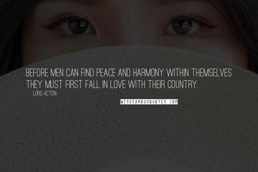 Lord Acton Quotes: Before men can find peace and harmony within themselves they must first fall in love with their country.