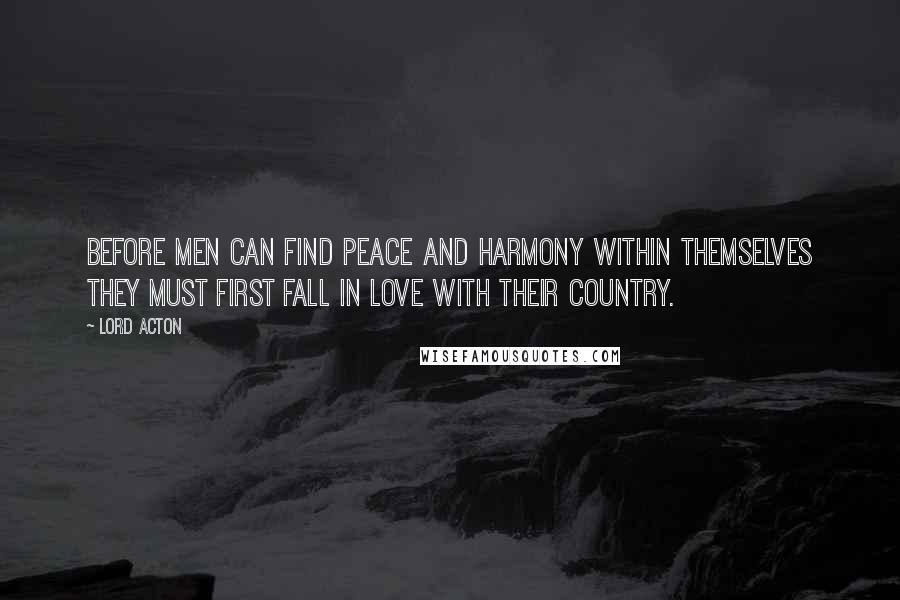 Lord Acton Quotes: Before men can find peace and harmony within themselves they must first fall in love with their country.