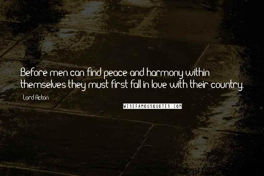 Lord Acton Quotes: Before men can find peace and harmony within themselves they must first fall in love with their country.