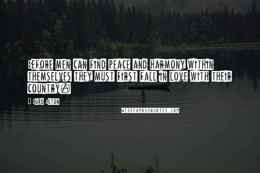 Lord Acton Quotes: Before men can find peace and harmony within themselves they must first fall in love with their country.