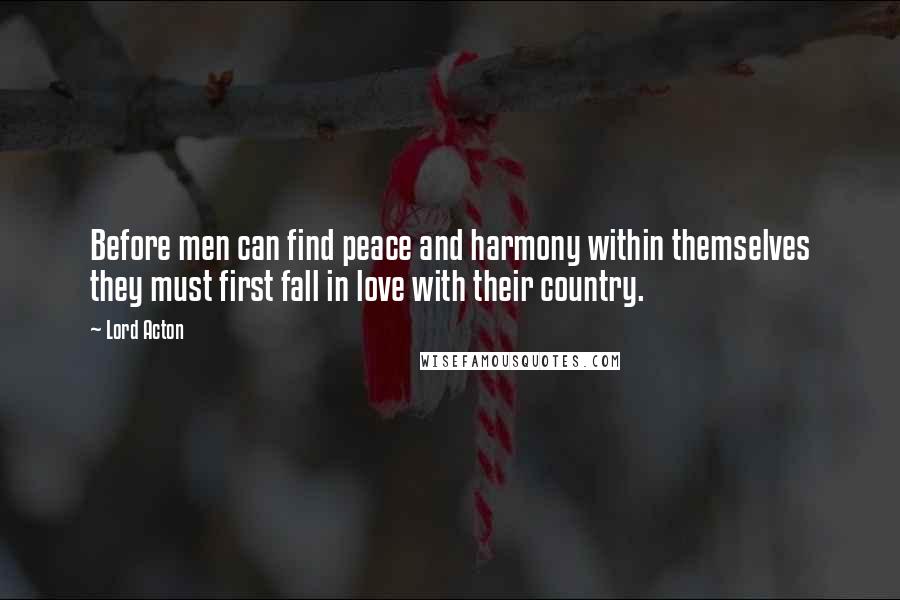 Lord Acton Quotes: Before men can find peace and harmony within themselves they must first fall in love with their country.
