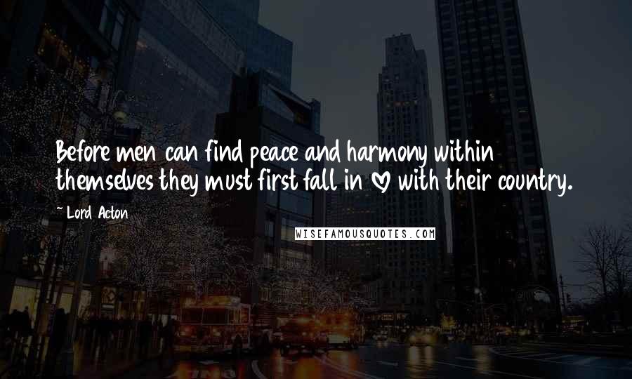 Lord Acton Quotes: Before men can find peace and harmony within themselves they must first fall in love with their country.